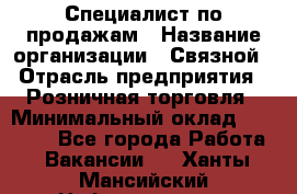 Специалист по продажам › Название организации ­ Связной › Отрасль предприятия ­ Розничная торговля › Минимальный оклад ­ 18 000 - Все города Работа » Вакансии   . Ханты-Мансийский,Нефтеюганск г.